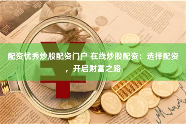 配资优秀炒股配资门户 在线炒股配资：选择配资，开启财富之路