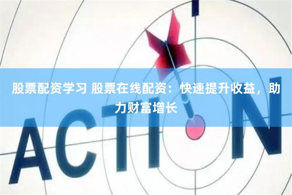 股票配资学习 股票在线配资：快速提升收益，助力财富增长