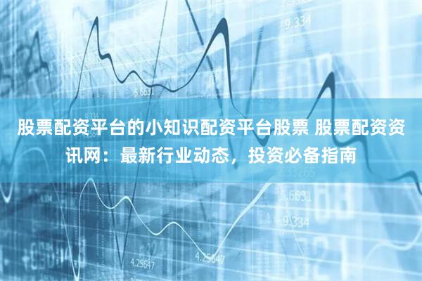 股票配资平台的小知识配资平台股票 股票配资资讯网：最新行业动态，投资必备指南