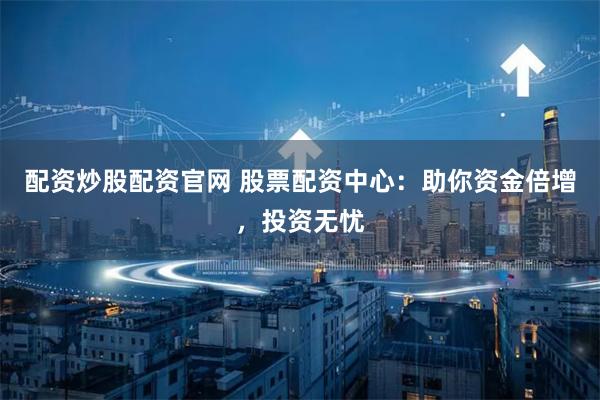 配资炒股配资官网 股票配资中心：助你资金倍增，投资无忧