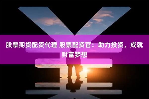 股票期货配资代理 股票配资官：助力投资，成就财富梦想
