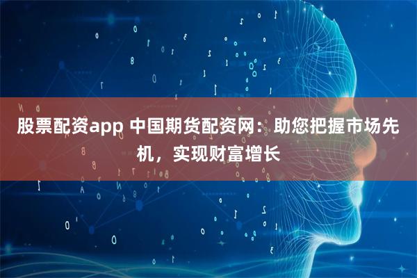 股票配资app 中国期货配资网：助您把握市场先机，实现财富增长