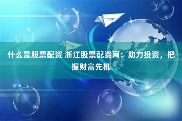 什么是股票配资 浙江股票配资网：助力投资，把握财富先机