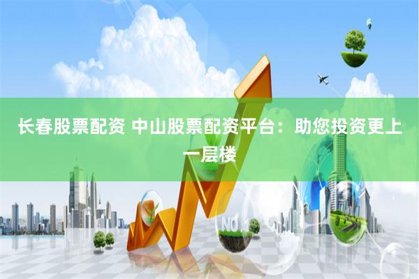 长春股票配资 中山股票配资平台：助您投资更上一层楼