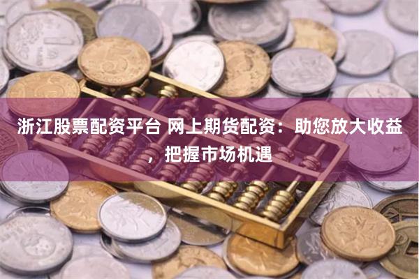 浙江股票配资平台 网上期货配资：助您放大收益，把握市场机遇