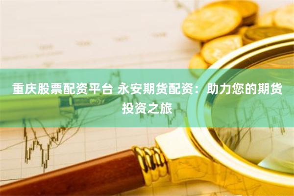 重庆股票配资平台 永安期货配资：助力您的期货投资之旅