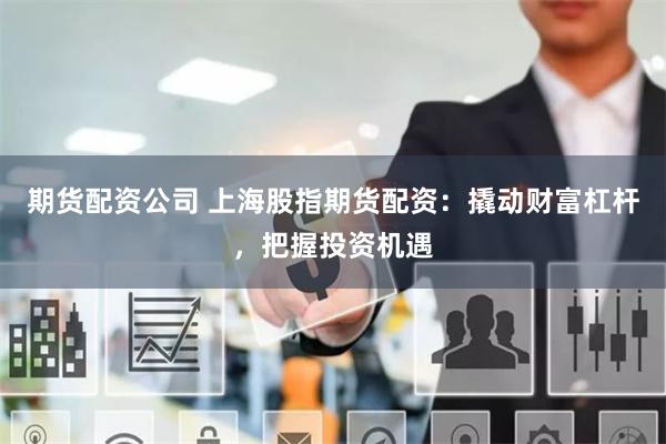 期货配资公司 上海股指期货配资：撬动财富杠杆，把握投资机遇