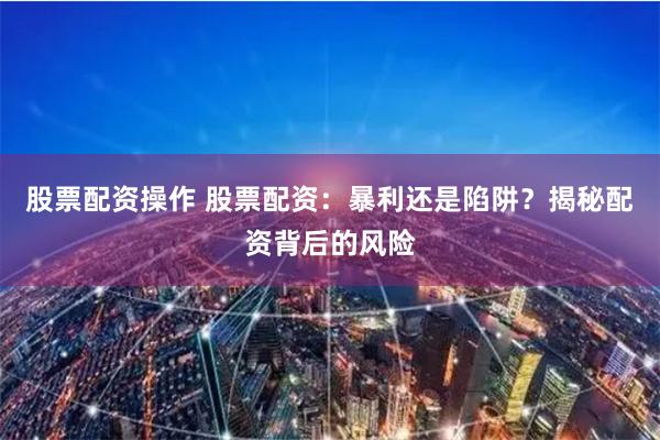 股票配资操作 股票配资：暴利还是陷阱？揭秘配资背后的风险