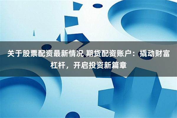 关于股票配资最新情况 期货配资账户：撬动财富杠杆，开启投资新篇章