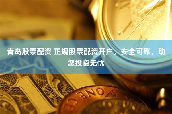 青岛股票配资 正规股票配资开户，安全可靠，助您投资无忧