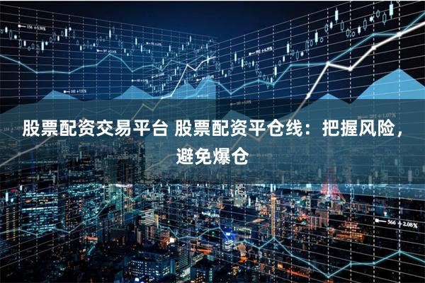股票配资交易平台 股票配资平仓线：把握风险，避免爆仓