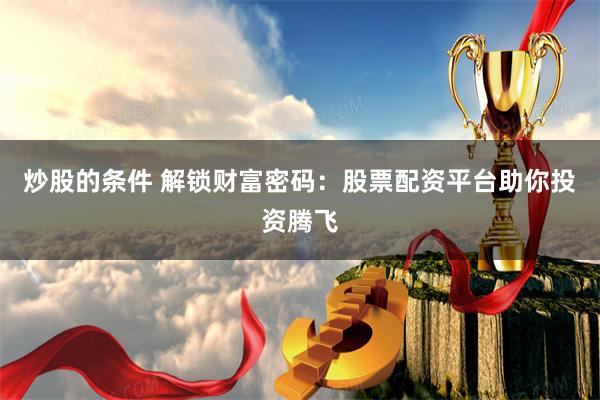 炒股的条件 解锁财富密码：股票配资平台助你投资腾飞
