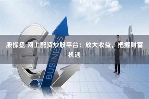 股操盘 网上配资炒股平台：放大收益，把握财富机遇