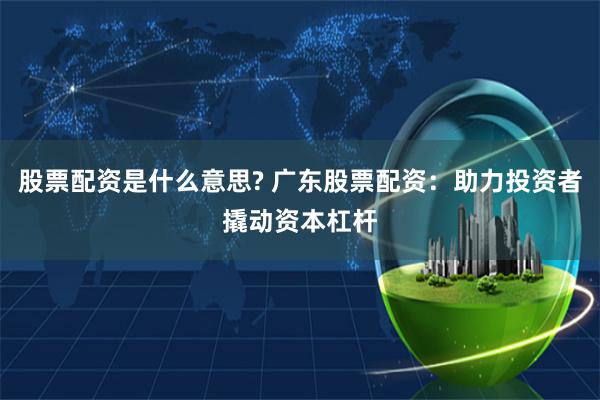 股票配资是什么意思? 广东股票配资：助力投资者撬动资本杠杆
