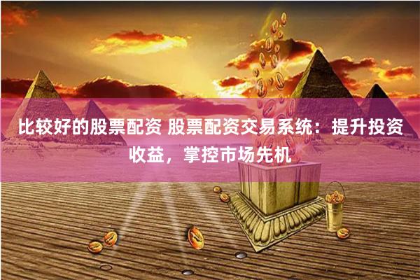 比较好的股票配资 股票配资交易系统：提升投资收益，掌控市场先机