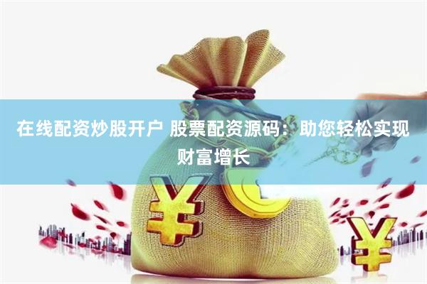 在线配资炒股开户 股票配资源码：助您轻松实现财富增长