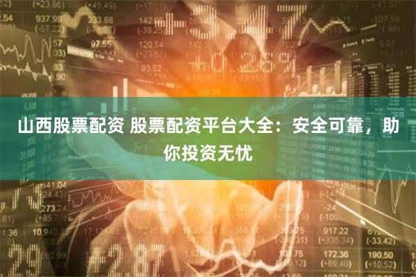 山西股票配资 股票配资平台大全：安全可靠，助你投资无忧