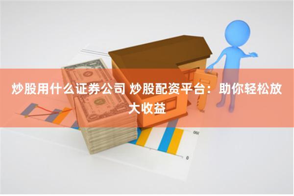 炒股用什么证券公司 炒股配资平台：助你轻松放大收益