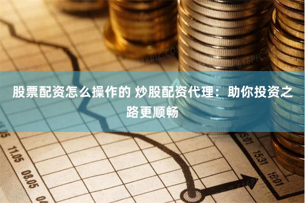 股票配资怎么操作的 炒股配资代理：助你投资之路更顺畅