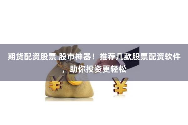 期货配资股票 股市神器！推荐几款股票配资软件，助你投资更轻松