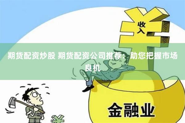 期货配资炒股 期货配资公司推荐：助您把握市场良机