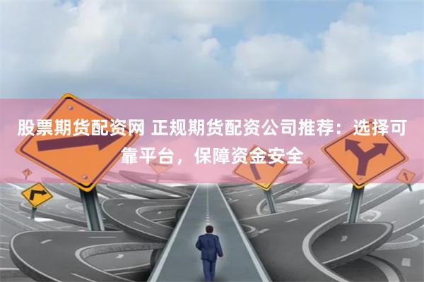 股票期货配资网 正规期货配资公司推荐：选择可靠平台，保障资金安全