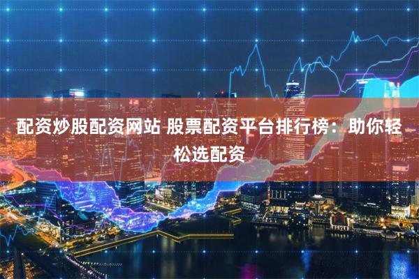 配资炒股配资网站 股票配资平台排行榜：助你轻松选配资