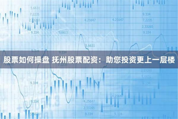 股票如何操盘 抚州股票配资：助您投资更上一层楼