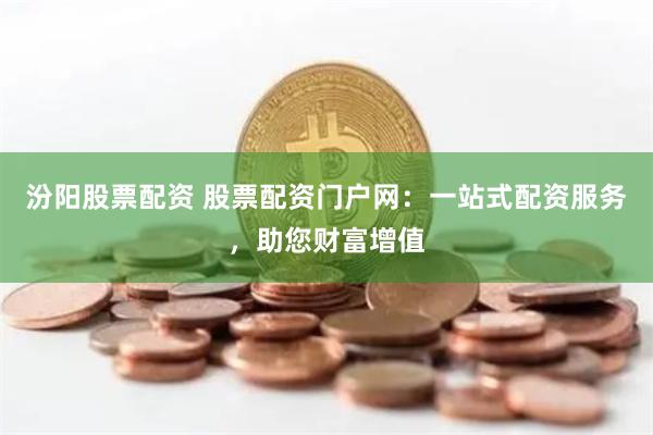 汾阳股票配资 股票配资门户网：一站式配资服务，助您财富增值