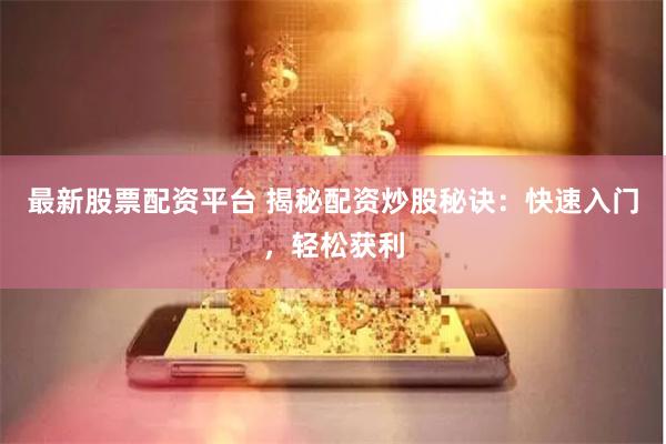 最新股票配资平台 揭秘配资炒股秘诀：快速入门，轻松获利
