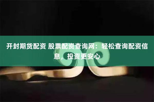 开封期货配资 股票配资查询网：轻松查询配资信息，投资更安心