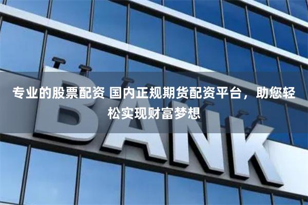 专业的股票配资 国内正规期货配资平台，助您轻松实现财富梦想
