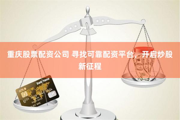 重庆股票配资公司 寻找可靠配资平台，开启炒股新征程
