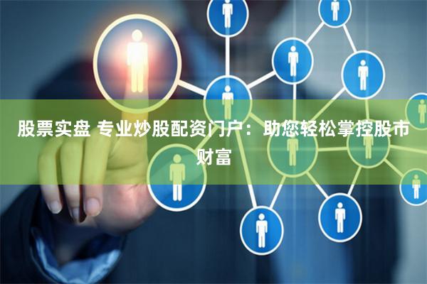 股票实盘 专业炒股配资门户：助您轻松掌控股市财富