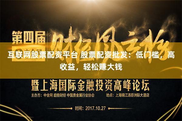 互联网股票配资平台 股票配资批发：低门槛，高收益，轻松赚大钱