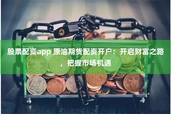 股票配资app 原油期货配资开户：开启财富之路，把握市场机遇