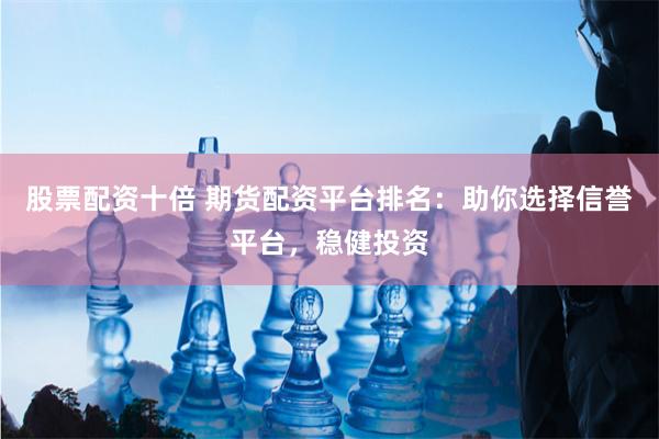 股票配资十倍 期货配资平台排名：助你选择信誉平台，稳健投资