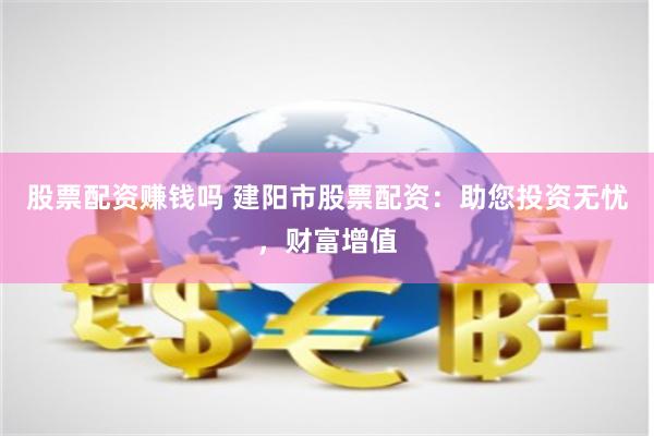 股票配资赚钱吗 建阳市股票配资：助您投资无忧，财富增值