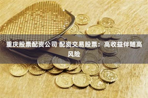 重庆股票配资公司 配资交易股票：高收益伴随高风险
