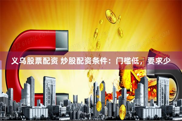 义乌股票配资 炒股配资条件：门槛低，要求少