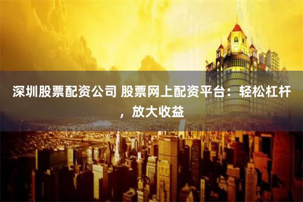 深圳股票配资公司 股票网上配资平台：轻松杠杆，放大收益
