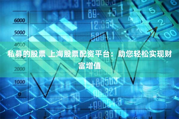 私募的股票 上海股票配资平台：助您轻松实现财富增值