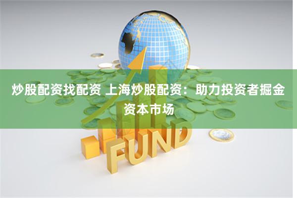 炒股配资找配资 上海炒股配资：助力投资者掘金资本市场