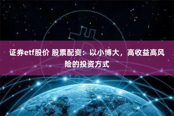 证券etf股价 股票配资：以小博大，高收益高风险的投资方式