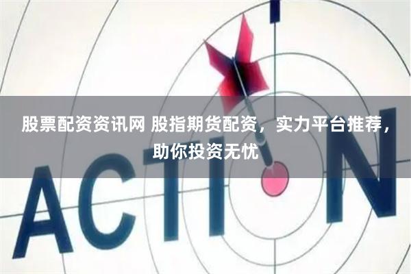 股票配资资讯网 股指期货配资，实力平台推荐，助你投资无忧