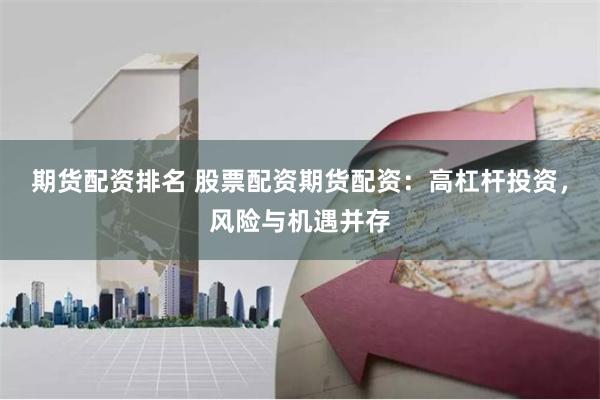 期货配资排名 股票配资期货配资：高杠杆投资，风险与机遇并存
