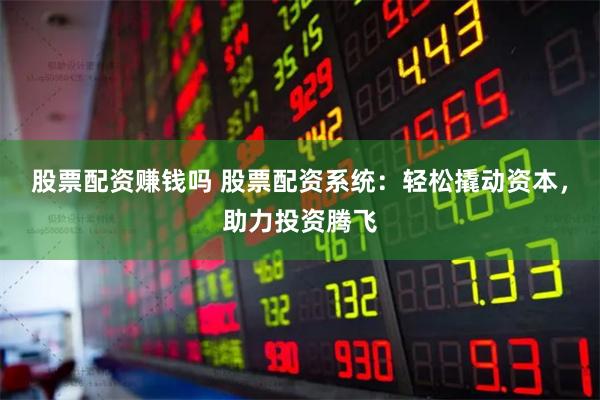 股票配资赚钱吗 股票配资系统：轻松撬动资本，助力投资腾飞