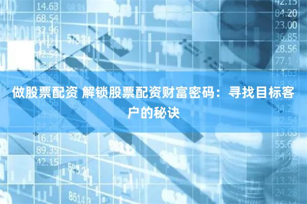 做股票配资 解锁股票配资财富密码：寻找目标客户的秘诀